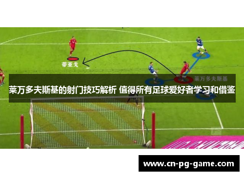 莱万多夫斯基的射门技巧解析 值得所有足球爱好者学习和借鉴