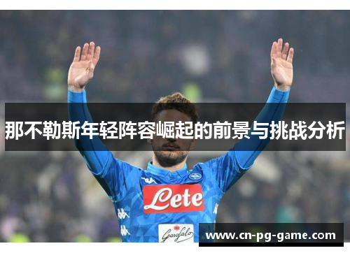 那不勒斯年轻阵容崛起的前景与挑战分析