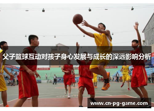父子篮球互动对孩子身心发展与成长的深远影响分析