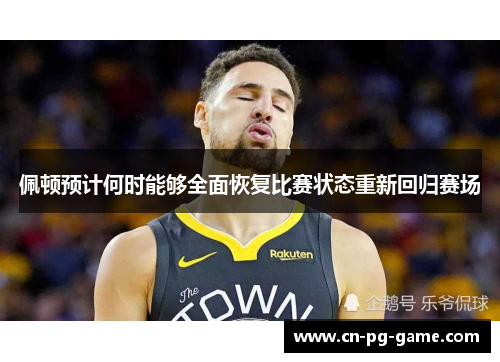 佩顿预计何时能够全面恢复比赛状态重新回归赛场