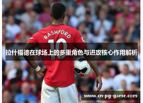拉什福德在球场上的多重角色与进攻核心作用解析
