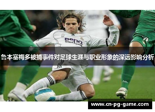 鲁本塞梅多被捕事件对足球生涯与职业形象的深远影响分析