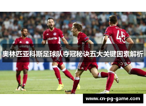 奥林匹亚科斯足球队夺冠秘诀五大关键因素解析
