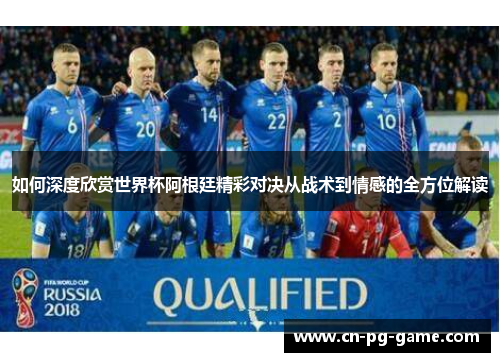 如何深度欣赏世界杯阿根廷精彩对决从战术到情感的全方位解读