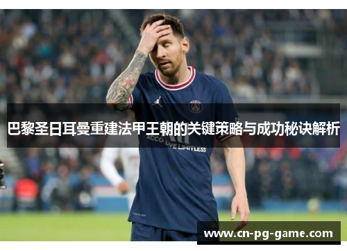 巴黎圣日耳曼重建法甲王朝的关键策略与成功秘诀解析