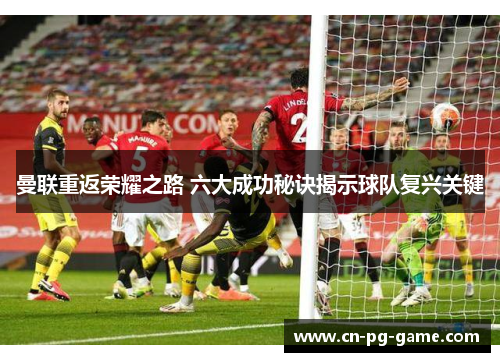 曼联重返荣耀之路 六大成功秘诀揭示球队复兴关键