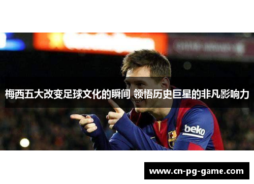 梅西五大改变足球文化的瞬间 领悟历史巨星的非凡影响力