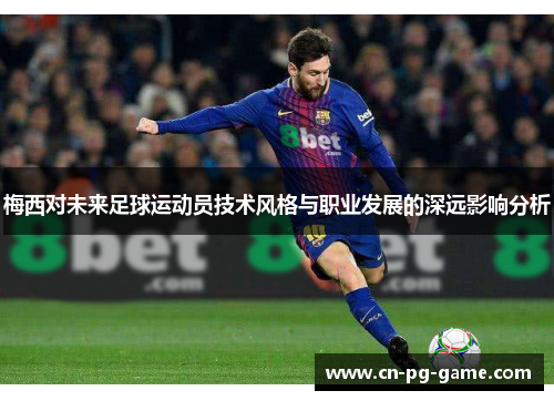 梅西对未来足球运动员技术风格与职业发展的深远影响分析