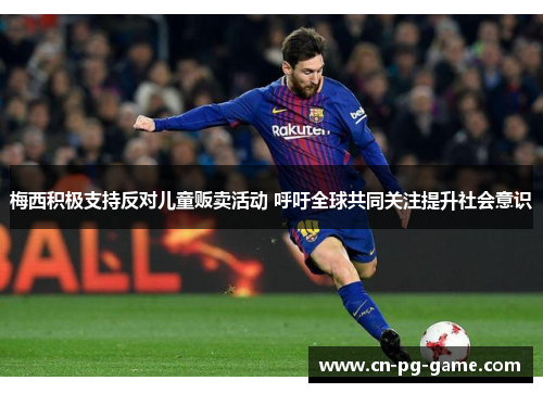 梅西积极支持反对儿童贩卖活动 呼吁全球共同关注提升社会意识