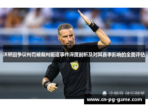 沃顿因争议判罚被裁判驱逐事件深度剖析及对其赛季影响的全面评估