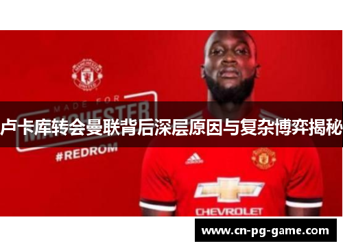 卢卡库转会曼联背后深层原因与复杂博弈揭秘