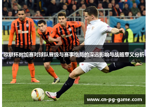 欧联杯附加赛对球队晋级与赛事格局的深远影响与战略意义分析
