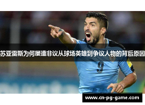 苏亚雷斯为何屡遭非议从球场英雄到争议人物的背后原因