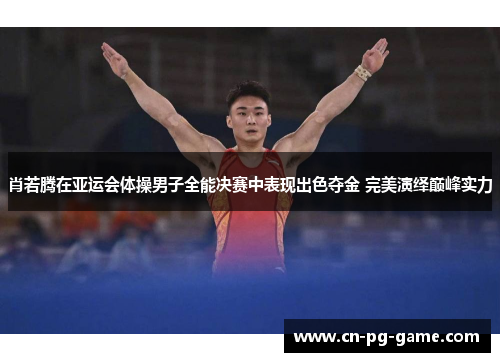 肖若腾在亚运会体操男子全能决赛中表现出色夺金 完美演绎巅峰实力