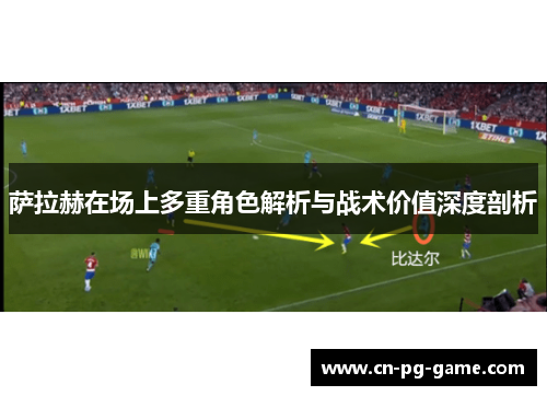 萨拉赫在场上多重角色解析与战术价值深度剖析