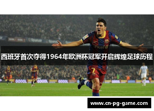 西班牙首次夺得1964年欧洲杯冠军开启辉煌足球历程 西班牙首次夺得1964年欧洲杯冠军开启辉煌足球历程