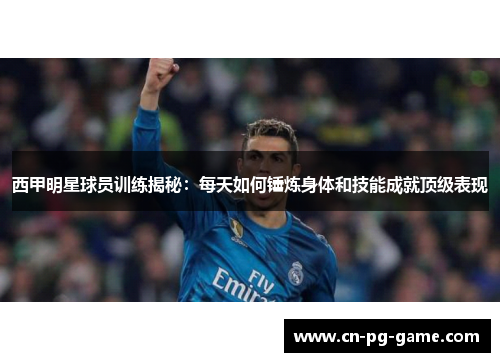 西甲明星球员训练揭秘：每天如何锤炼身体和技能成就顶级表现
