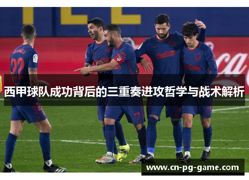 西甲球队成功背后的三重奏进攻哲学与战术解析