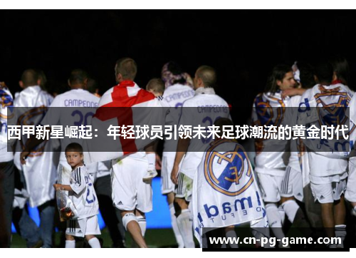 西甲新星崛起：年轻球员引领未来足球潮流的黄金时代