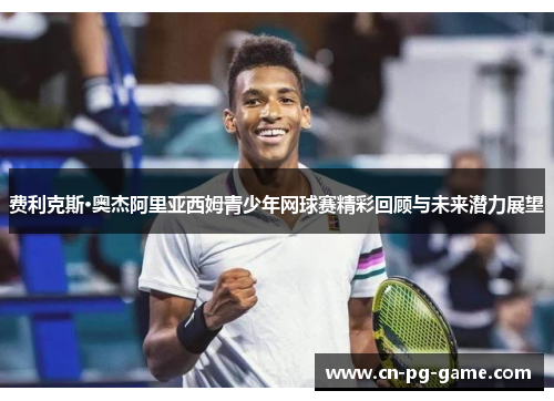 费利克斯·奥杰阿里亚西姆青少年网球赛精彩回顾与未来潜力展望 费利克斯·奥杰阿里亚西姆青少年网球赛精彩回顾与未来潜力展望