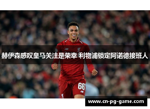 赫伊森感叹皇马关注是荣幸 利物浦锁定阿诺德接班人 赫伊森感叹皇马关注是荣幸 利物浦锁定阿诺德接班人