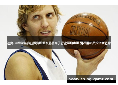 迪克·诺维茨基商业投资回报率显著高于行业平均水平 引领运动员投资新趋势 迪克·诺维茨基商业投资回报率显著高于行业平均水平 引领运动员投资新趋势