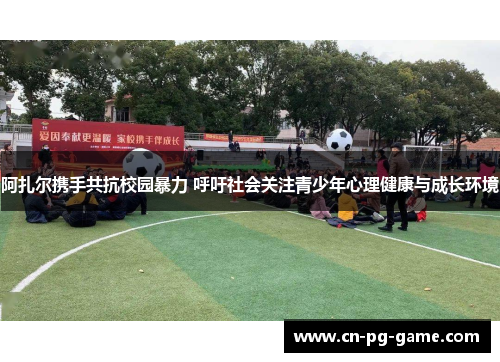 阿扎尔携手共抗校园暴力 呼吁社会关注青少年心理健康与成长环境 阿扎尔携手共抗校园暴力 呼吁社会关注青少年心理健康与成长环境