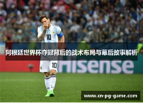 阿根廷世界杯夺冠背后的战术布局与幕后故事解析 阿根廷世界杯夺冠背后的战术布局与幕后故事解析