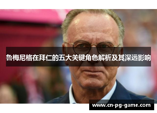 鲁梅尼格在拜仁的五大关键角色解析及其深远影响