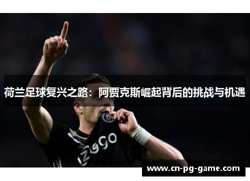 荷兰足球复兴之路:阿贾克斯崛起背后的挑战与机遇 荷兰足球复兴之路:阿贾克斯崛起背后的挑战与机遇