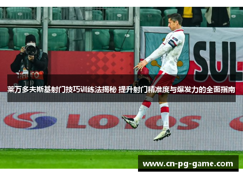 莱万多夫斯基射门技巧训练法揭秘 提升射门精准度与爆发力的全面指南