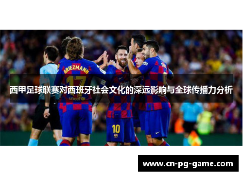 西甲足球联赛对西班牙社会文化的深远影响与全球传播力分析