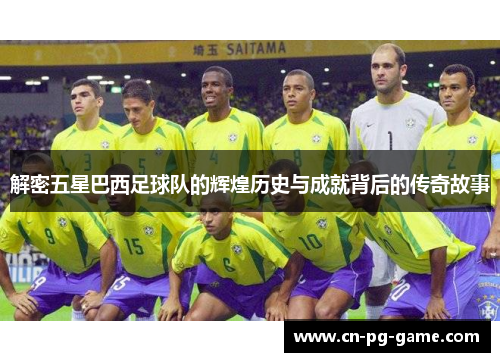 解密五星巴西足球队的辉煌历史与成就背后的传奇故事