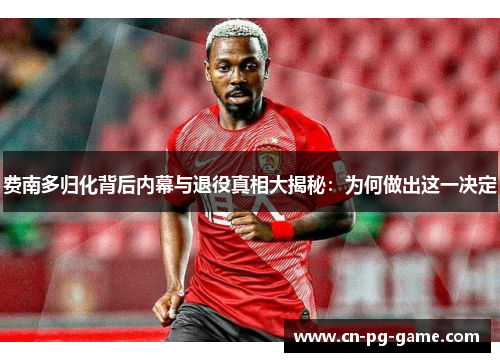 费南多归化背后内幕与退役真相大揭秘:为何做出这一决定 费南多归化背后内幕与退役真相大揭秘:为何做出这一决定