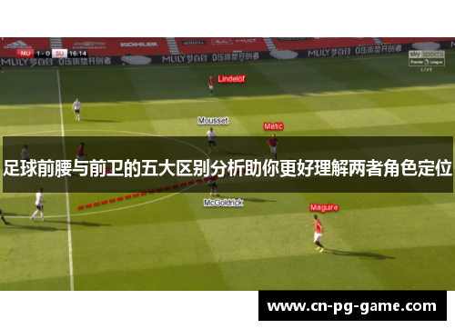 足球前腰与前卫的五大区别分析助你更好理解两者角色定位