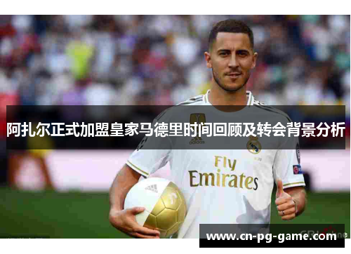 阿扎尔正式加盟皇家马德里时间回顾及转会背景分析 阿扎尔正式加盟皇家马德里时间回顾及转会背景分析