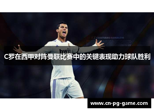 C罗在西甲对阵曼联比赛中的关键表现助力球队胜利 C罗在西甲对阵曼联比赛中的关键表现助力球队胜利