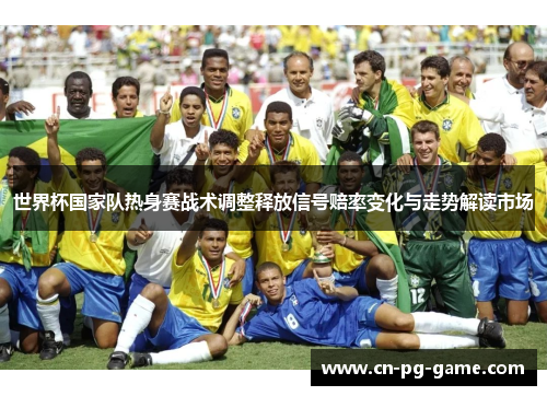 世界杯国家队热身赛战术调整释放信号赔率变化与走势解读市场