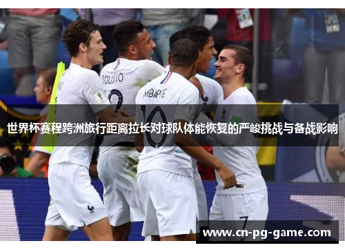 世界杯赛程跨洲旅行距离拉长对球队体能恢复的严峻挑战与备战影响 世界杯赛程跨洲旅行距离拉长对球队体能恢复的严峻挑战与备战影响