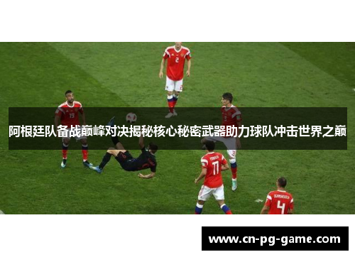 阿根廷队备战巅峰对决揭秘核心秘密武器助力球队冲击世界之巅 阿根廷队备战巅峰对决揭秘核心秘密武器助力球队冲击世界之巅