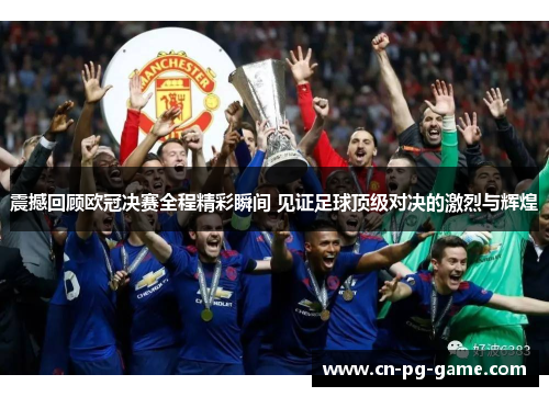 震撼回顾欧冠决赛全程精彩瞬间 见证足球顶级对决的激烈与辉煌 震撼回顾欧冠决赛全程精彩瞬间 见证足球顶级对决的激烈与辉煌