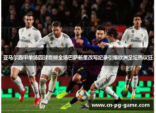 亚马尔西甲单场四球震撼全场巴萨新星改写纪录引爆欧洲足坛热议狂