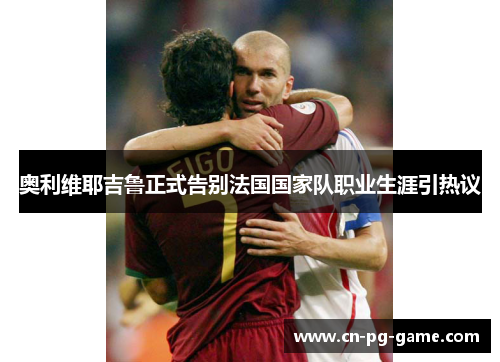奥利维耶吉鲁正式告别法国国家队职业生涯引热议 奥利维耶吉鲁正式告别法国国家队职业生涯引热议