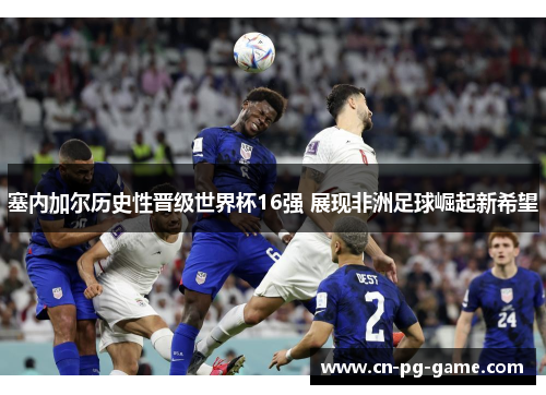 塞内加尔历史性晋级世界杯16强 展现非洲足球崛起新希望 塞内加尔历史性晋级世界杯16强 展现非洲足球崛起新希望
