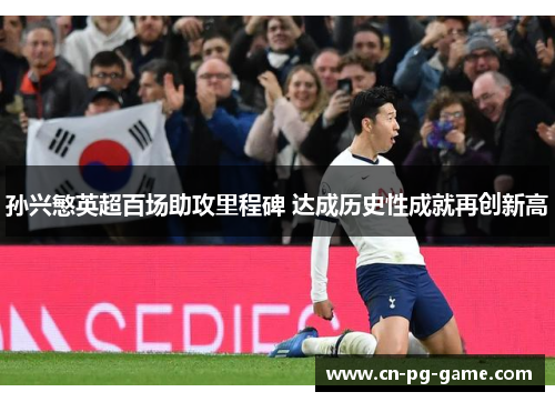 孙兴慜英超百场助攻里程碑 达成历史性成就再创新高 孙兴慜英超百场助攻里程碑 达成历史性成就再创新高